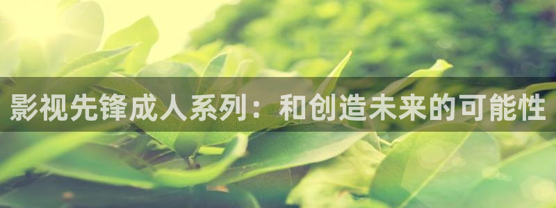秋霞伦理福利电影：影视先锋成人系列：和创造未来的可能性