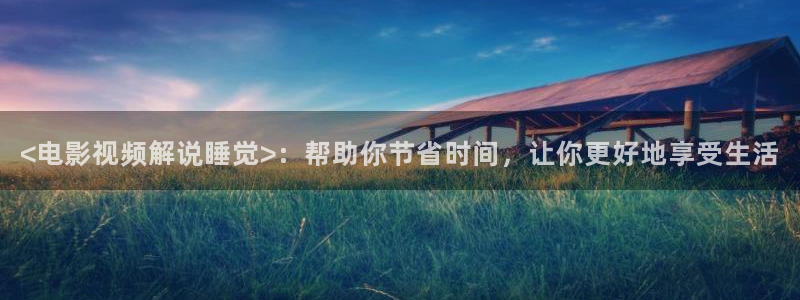 秋霞高清影院免费在线观看：<电影视频解说睡觉>：帮助你节省时间，让你更好地享受生活