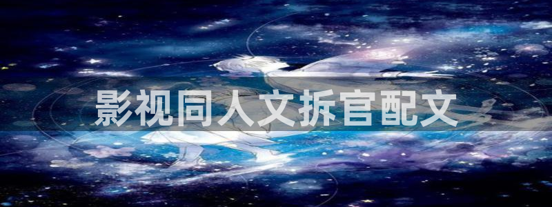 秋霞伦理片新网：影视同人文拆官配文