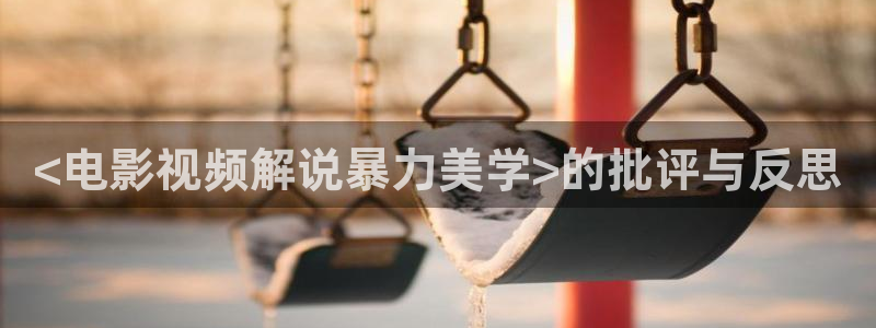91秋霞影院：<电影视频解说暴力美学>的批评与反思