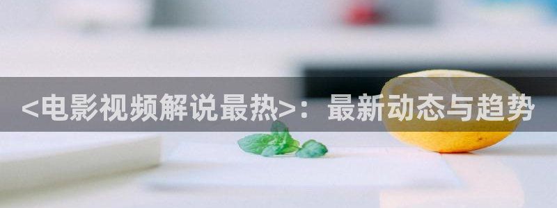日本秋霞影院：<电影视频解说最热>：最新动态与趋势