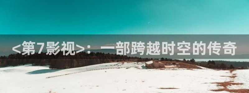 秋霞在线电影免费：<第7影视>：一部跨越时空的传奇