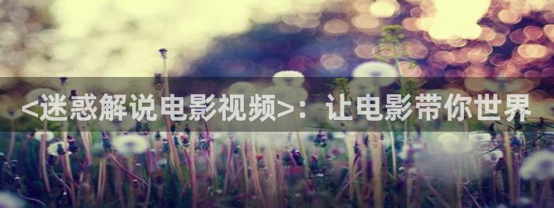 秋霞电锂网：<迷惑解说电影视频>：让电影带你世界