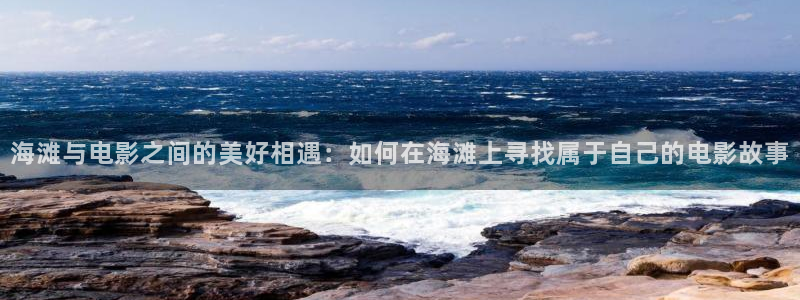 秋霞网鲁丝：海滩与电影之间的美好相遇：如何在海滩上寻找属于自己的电影故事
